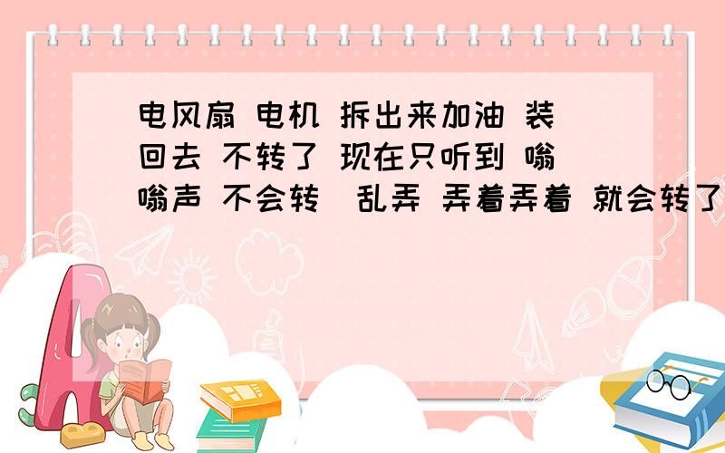 电风扇 电机 拆出来加油 装回去 不转了 现在只听到 嗡嗡声 不会转  乱弄 弄着弄着 就会转了 比以前润滑多了~