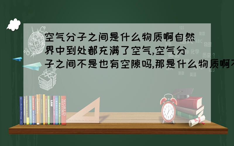 空气分子之间是什么物质啊自然界中到处都充满了空气,空气分子之间不是也有空隙吗,那是什么物质啊不好意思啊,我指的就是气体分子,我以前也一直以为是场或者真空,但找不着这方面的资