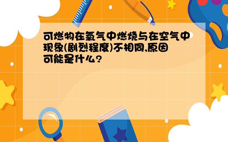 可燃物在氧气中燃烧与在空气中现象(剧烈程度)不相同,原因可能是什么?