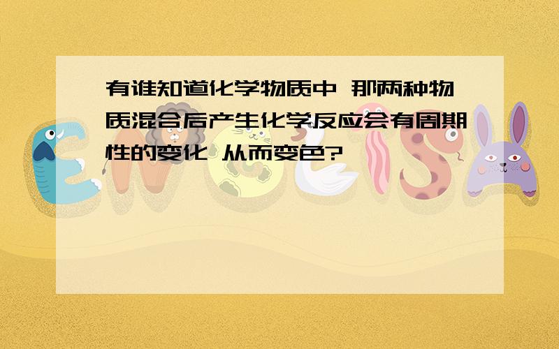 有谁知道化学物质中 那两种物质混合后产生化学反应会有周期性的变化 从而变色?