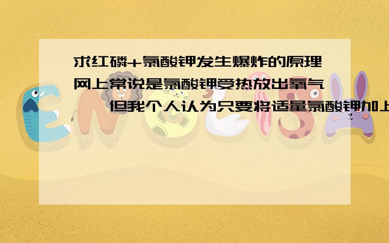 求红磷+氯酸钾发生爆炸的原理网上常说是氯酸钾受热放出氧气……但我个人认为只要将适量氯酸钾加上红磷混合好就这么放着,这混合物自己就会发生反应,不需要加热