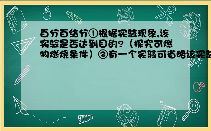 百分百给分①根据实验现象,该实验是否达到目的?（探究可燃物燃烧条件）②有一个实验可省略该实验是哪个（左上左下又上右下）