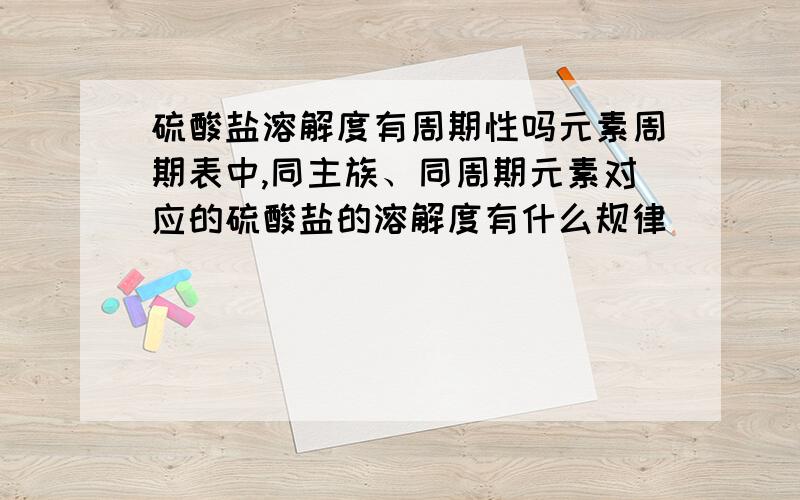 硫酸盐溶解度有周期性吗元素周期表中,同主族、同周期元素对应的硫酸盐的溶解度有什么规律