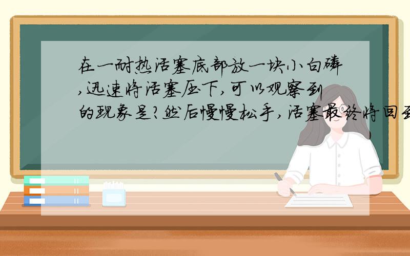 在一耐热活塞底部放一块小白磷,迅速将活塞压下,可以观察到的现象是?然后慢慢松手,活塞最终将回到刻度几处?（活塞由上往下是54321的顺序）该实验说明了什么?（三点原因）