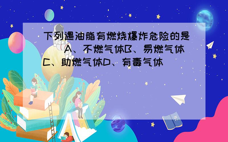 下列遇油脂有燃烧爆炸危险的是（）A、不燃气体B、易燃气体C、助燃气体D、有毒气体