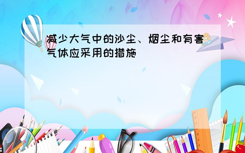 减少大气中的沙尘、烟尘和有害气体应采用的措施