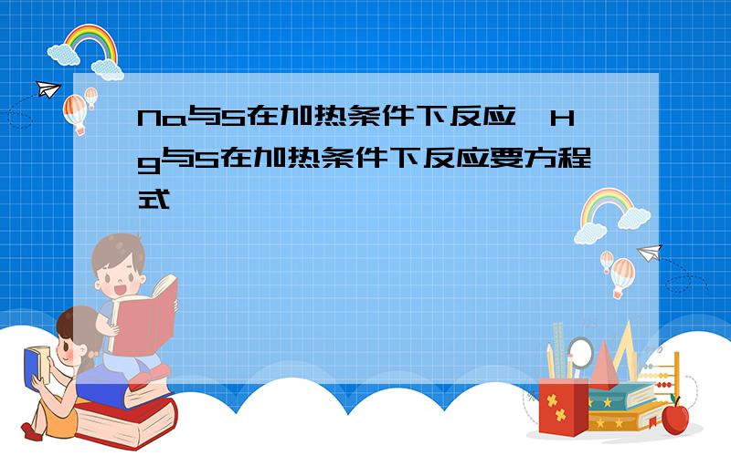 Na与S在加热条件下反应,Hg与S在加热条件下反应要方程式