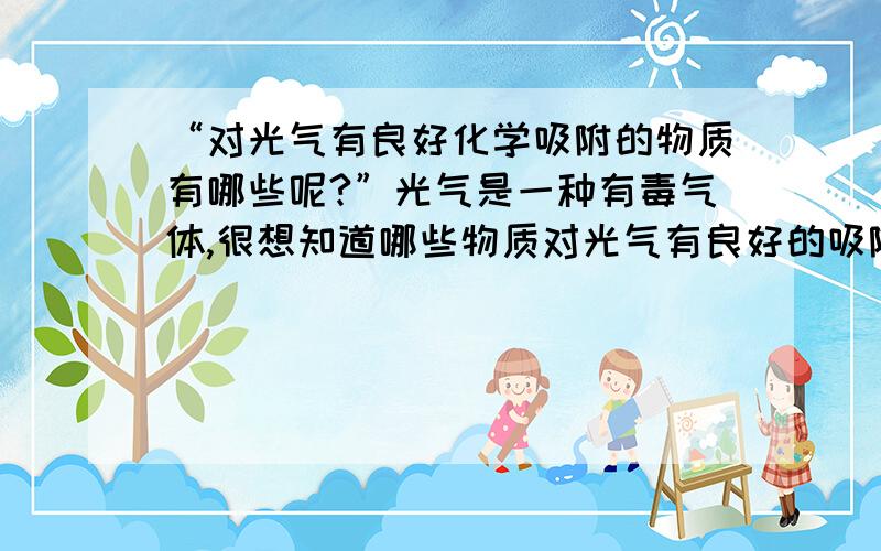 “对光气有良好化学吸附的物质有哪些呢?”光气是一种有毒气体,很想知道哪些物质对光气有良好的吸附性能（无论液体固体）,小叶儿