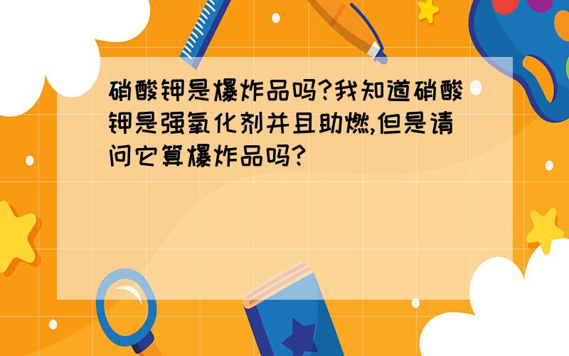 硝酸钾是爆炸品吗?我知道硝酸钾是强氧化剂并且助燃,但是请问它算爆炸品吗?