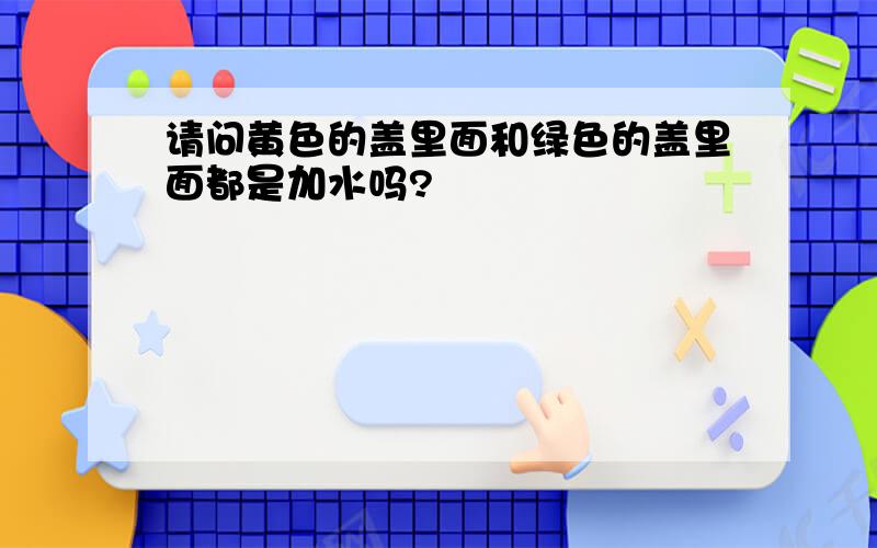 请问黄色的盖里面和绿色的盖里面都是加水吗?