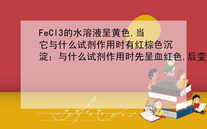 FeCl3的水溶液呈黄色,当它与什么试剂作用时有红棕色沉淀；与什么试剂作用时先呈血红色,后变为无色溶液?