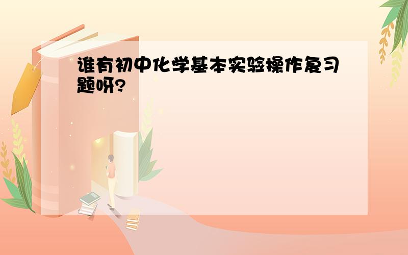 谁有初中化学基本实验操作复习题呀?