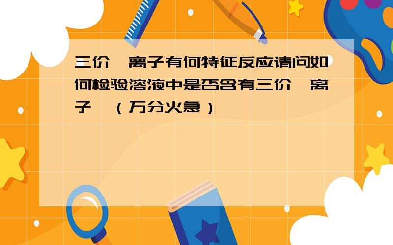 三价铬离子有何特征反应请问如何检验溶液中是否含有三价铬离子,（万分火急）