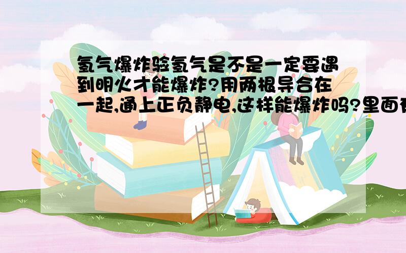 氢气爆炸验氢气是不是一定要遇到明火才能爆炸?用两根导合在一起,通上正负静电,这样能爆炸吗?里面有水还会爆炸不