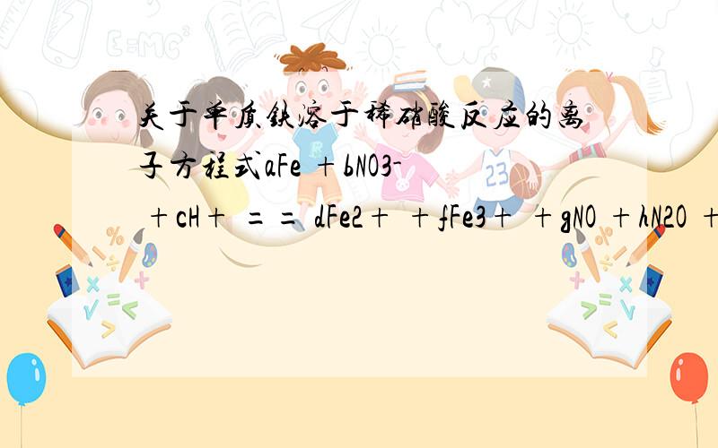 关于单质铁溶于稀硝酸反应的离子方程式aFe +bNO3- +cH+ == dFe2+ +fFe3+ +gNO +hN2O +kH2O问1、b、c、d、f的关系式问2、d、f、g、h的关系式