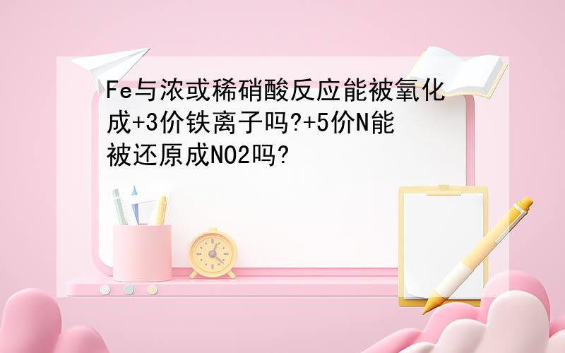 Fe与浓或稀硝酸反应能被氧化成+3价铁离子吗?+5价N能被还原成NO2吗?