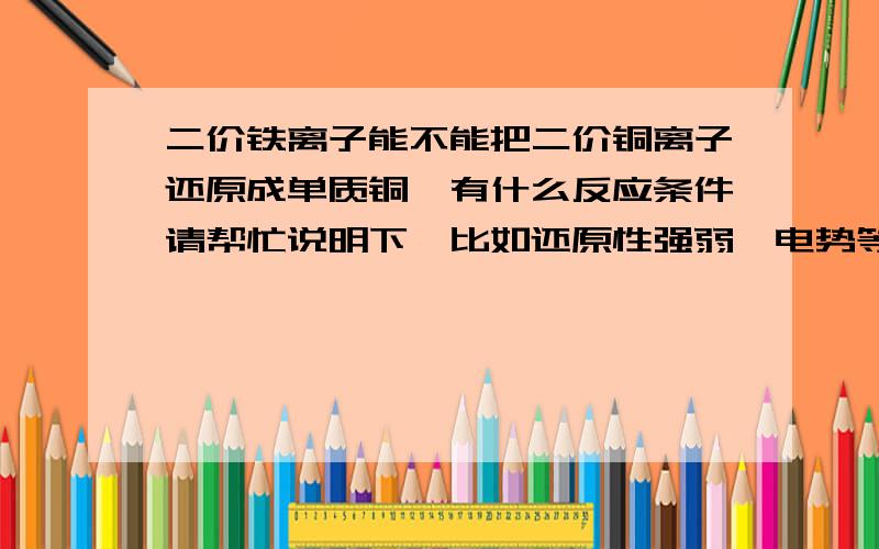 二价铁离子能不能把二价铜离子还原成单质铜,有什么反应条件请帮忙说明下,比如还原性强弱,电势等