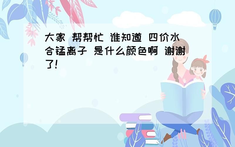 大家 帮帮忙 谁知道 四价水合锰离子 是什么颜色啊 谢谢了!