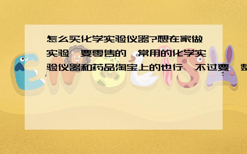 怎么买化学实验仪器?想在家做实验,要零售的,常用的化学实验仪器和药品淘宝上的也行,不过要一整套的,分别买要分别付邮费的,太贵了,我是山东枣庄的