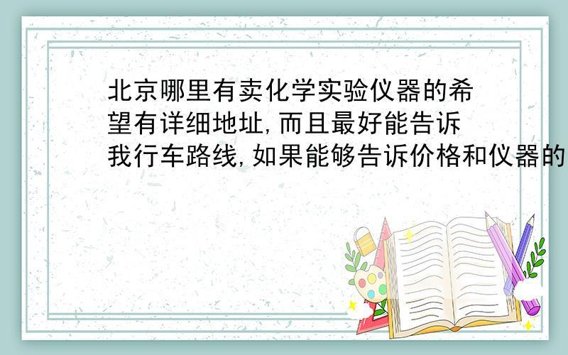 北京哪里有卖化学实验仪器的希望有详细地址,而且最好能告诉我行车路线,如果能够告诉价格和仪器的名称,