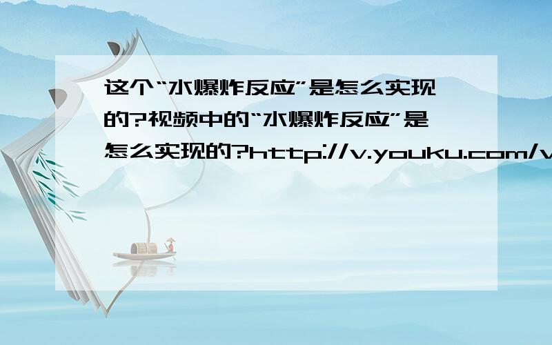 这个“水爆炸反应”是怎么实现的?视频中的“水爆炸反应”是怎么实现的?http://v.youku.com/v_show/id_cb00XMjY2MjUzMjA=.html这个是物理反应还是化学反应?我也知道是物理的,那它是什么和什么的反应啊