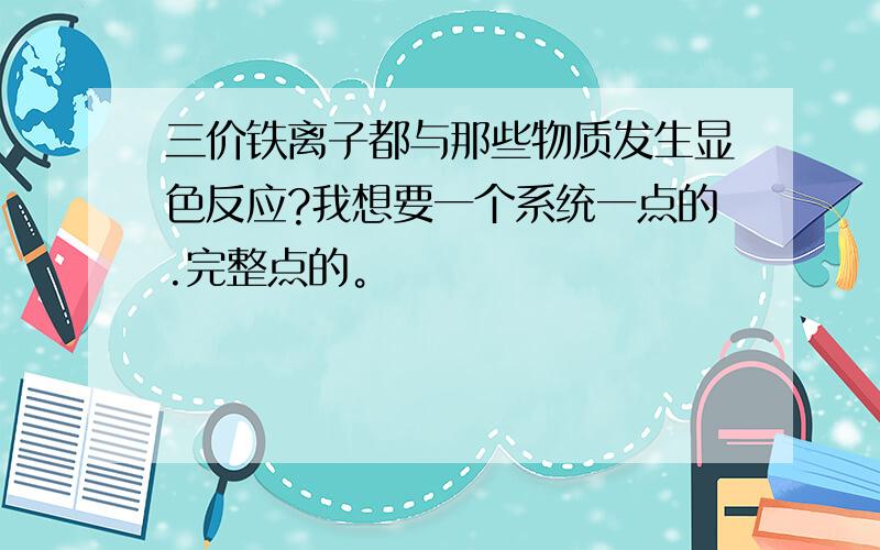 三价铁离子都与那些物质发生显色反应?我想要一个系统一点的.完整点的。