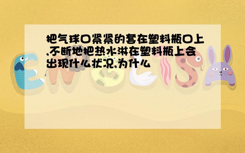 把气球口紧紧的套在塑料瓶口上,不断地把热水淋在塑料瓶上会出现什么状况,为什么