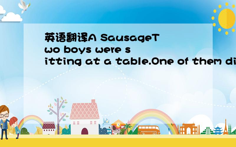 英语翻译A SausageTwo boys were sitting at a table.One of them divided a sauage into two pieces,one very small and the other big.He gave the small one to his friend and kept the big one for himself.