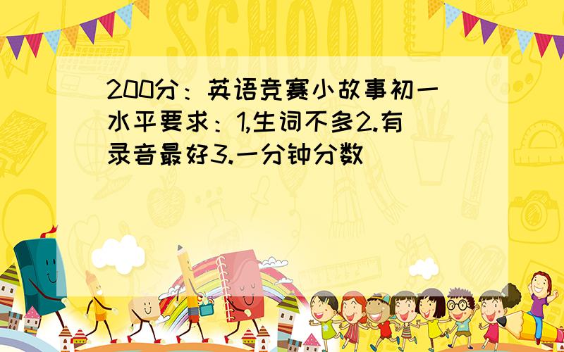 200分：英语竞赛小故事初一水平要求：1,生词不多2.有录音最好3.一分钟分数