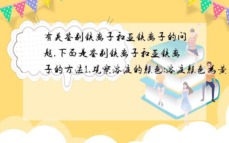 有关鉴别铁离子和亚铁离子的问题.下面是鉴别铁离子和亚铁离子的方法1．观察溶液的颜色：溶液颜色为黄色的是Fe3+,溶液颜色为浅绿色的是Fe2+；2.加NaOH溶液：产生红褐色沉淀的是Fe3+,产生白