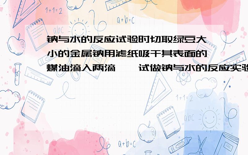 钠与水的反应试验时切取绿豆大小的金属钠用滤纸吸干其表面的煤油滴入两滴酚酞试做钠与水的反应实验时切取绿豆大小的金属钠用滤纸吸干其表面的煤油放入烧杯中滴入两滴酚酞溶液再加