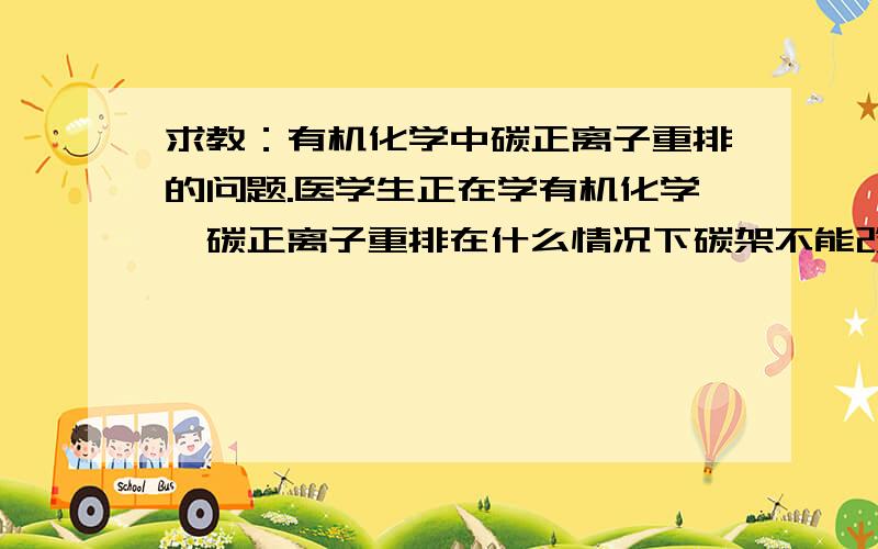 求教：有机化学中碳正离子重排的问题.医学生正在学有机化学,碳正离子重排在什么情况下碳架不能改变只能发生电子的转移,什么情况下碳架可以发生改变.看到有些反应碳架改变重排成最稳