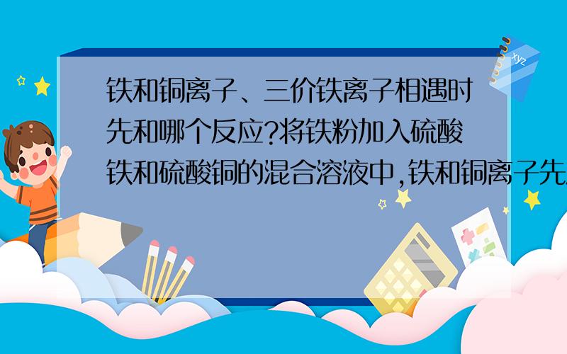 铁和铜离子、三价铁离子相遇时先和哪个反应?将铁粉加入硫酸铁和硫酸铜的混合溶液中,铁和铜离子先反应还是和三价铁离子反应?