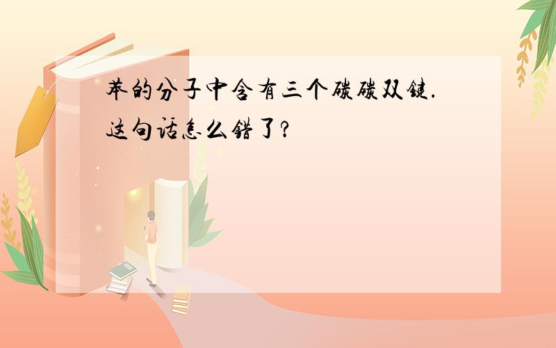 苯的分子中含有三个碳碳双键.这句话怎么错了?