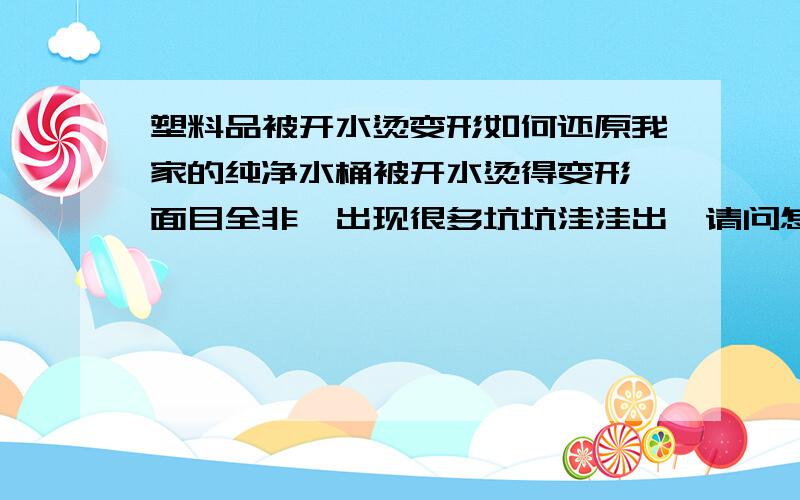 塑料品被开水烫变形如何还原我家的纯净水桶被开水烫得变形,面目全非,出现很多坑坑洼洼出,请问怎样还原啊?再用开水烫吗?好像不行.不太清楚,请高手指教.我这个火星人会感谢你们地球人18