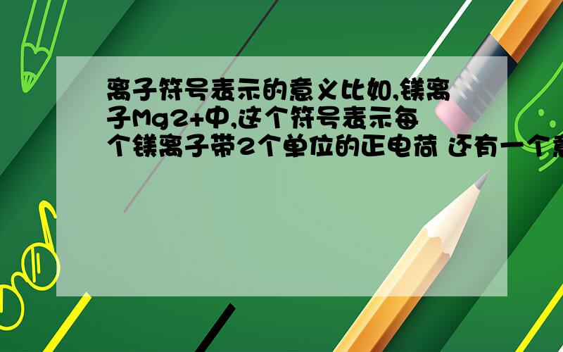 离子符号表示的意义比如,镁离子Mg2+中,这个符号表示每个镁离子带2个单位的正电荷 还有一个意义,是表示镁离子这个离子的总称,还是表示一个镁离子,如果是总称,那么要表示一个镁离子,该怎