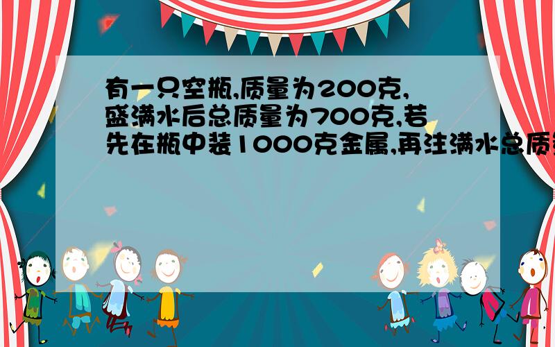 有一只空瓶,质量为200克,盛满水后总质量为700克,若先在瓶中装1000克金属,再注满水总质量为1450克求金属的密度