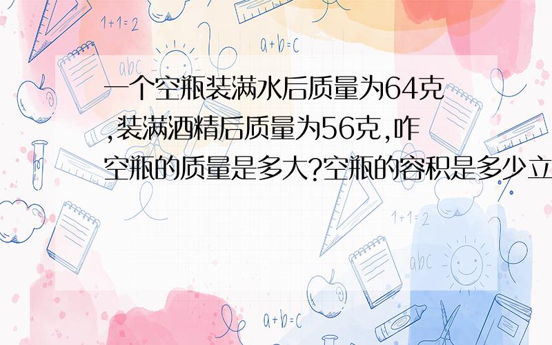 一个空瓶装满水后质量为64克,装满酒精后质量为56克,咋空瓶的质量是多大?空瓶的容积是多少立方米?楼要完整的过程！