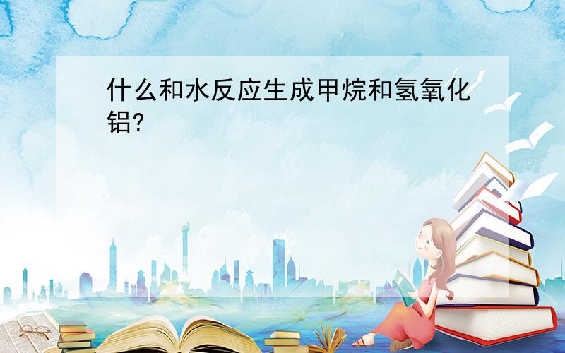 什么和水反应生成甲烷和氢氧化铝?