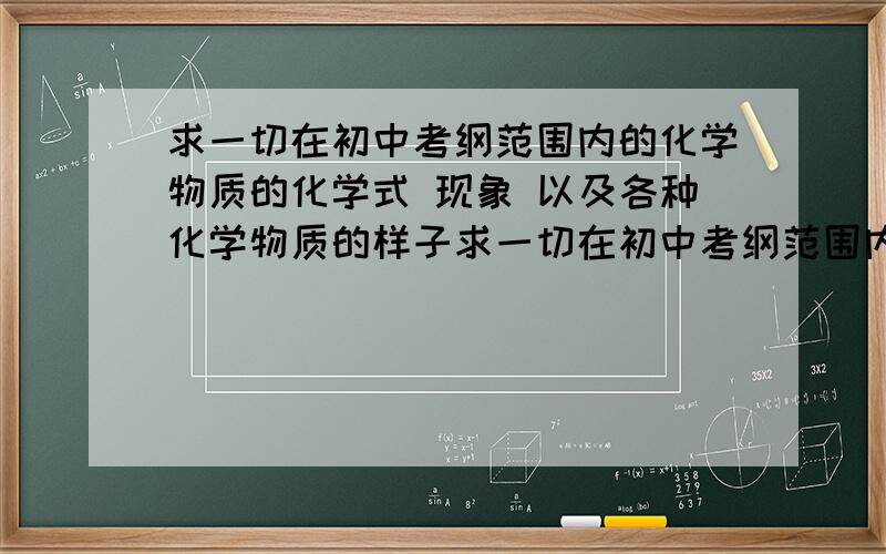 求一切在初中考纲范围内的化学物质的化学式 现象 以及各种化学物质的样子求一切在初中考纲范围内的化学物质的化学式 现象 以及各种化学物质的样子俗名以及物理化学性质【如氢氧化铜