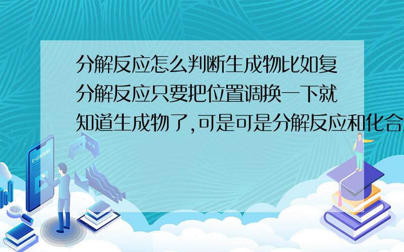 分解反应怎么判断生成物比如复分解反应只要把位置调换一下就知道生成物了,可是可是分解反应和化合反应怎么才能知道生成物?