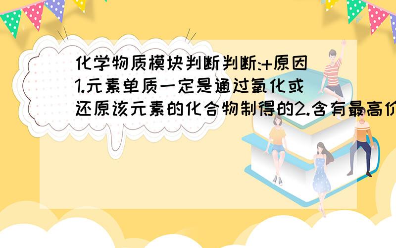 化学物质模块判断判断:+原因1.元素单质一定是通过氧化或还原该元素的化合物制得的2.含有最高价元素的化合物不一定具有很强的氧化性3.在由水电离出的c(OH-)为10^(-12)mol/L的溶液中:ALO^2- SO4^2