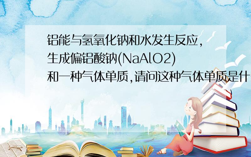 铝能与氢氧化钠和水发生反应,生成偏铝酸钠(NaAlO2)和一种气体单质,请问这种气体单质是什么?为什么,如何判断?