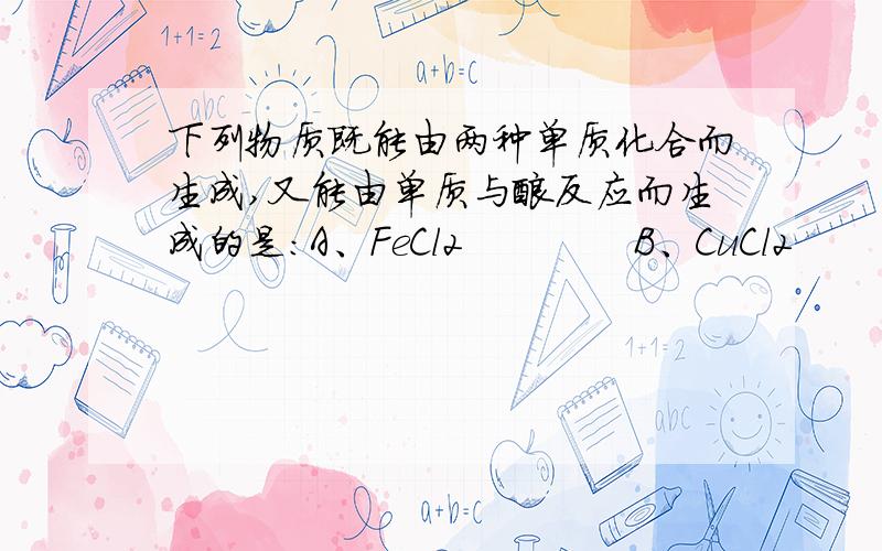 下列物质既能由两种单质化合而生成,又能由单质与酸反应而生成的是：A、FeCl2             B、CuCl2         C、AlCl3            D、FeCl3