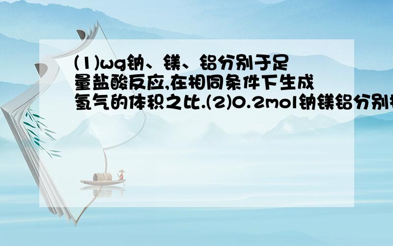 (1)wg钠、镁、铝分别于足量盐酸反应,在相同条件下生成氢气的体积之比.(2)0.2mol钠镁铝分别投入到10ml...(1)wg钠、镁、铝分别于足量盐酸反应,在相同条件下生成氢气的体积之比.(2)0.2mol钠镁铝分