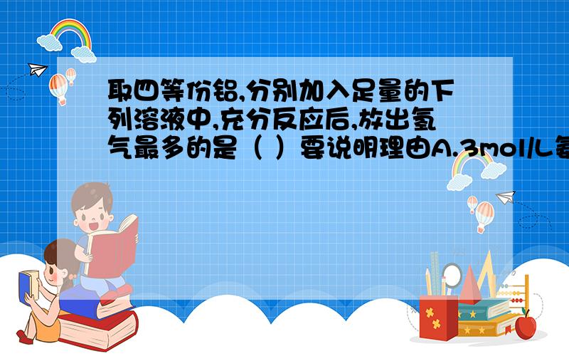 取四等份铝,分别加入足量的下列溶液中,充分反应后,放出氢气最多的是（ ）要说明理由A.3mol/L氨水 B.4mol/L HNO3 C.8mol/L NaOH D.18mol/L H2SO4