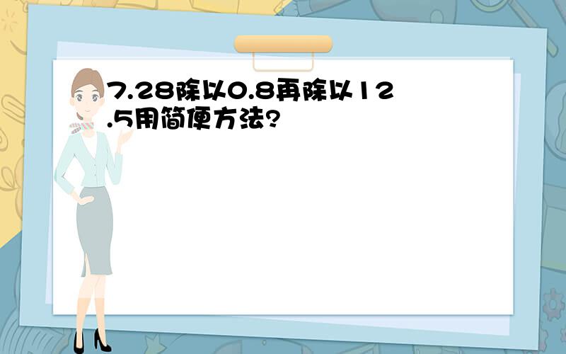 7.28除以0.8再除以12.5用简便方法?