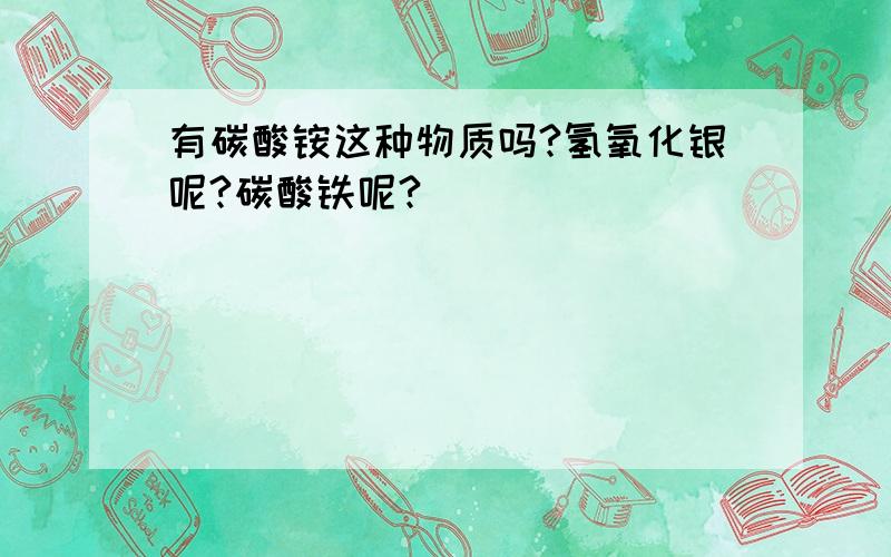 有碳酸铵这种物质吗?氢氧化银呢?碳酸铁呢?