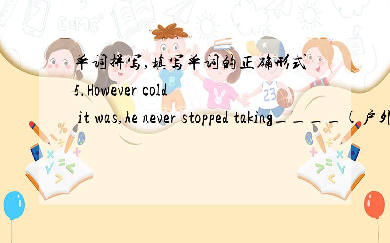 单词拼写,填写单词的正确形式5.However cold it was,he never stopped taking____(户外）exercise.6.Michael is considered an____(专家）in computer science.