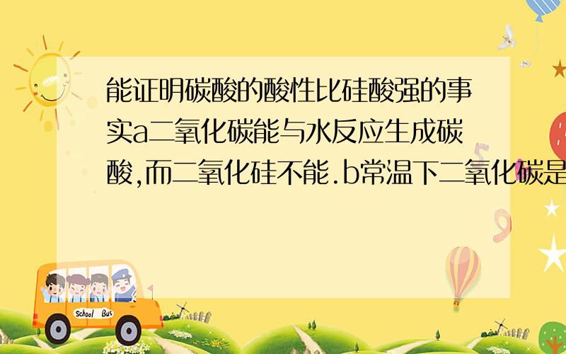 能证明碳酸的酸性比硅酸强的事实a二氧化碳能与水反应生成碳酸,而二氧化硅不能.b常温下二氧化碳是气体,二氧化硅是固体.c高温下能发生Na2Co3Sio2(高温下)=Na2Sio3+Co2d把二氧化碳通入水玻璃中